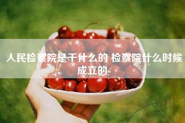 人民检察院是干什么的 检察院什么时候成立的- 人民检察院是干什么的 检察院什么时候成立的-