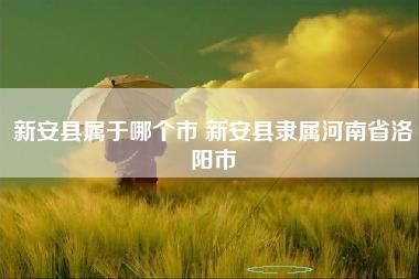 新安县属于哪个市 新安县隶属河南省洛阳市 新安县属于哪个市 新安县隶属河南省洛阳市