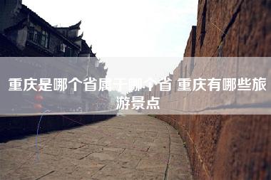 重庆是哪个省属于哪个省 重庆有哪些旅游景点 重庆是哪个省属于哪个省 重庆有哪些旅游景点