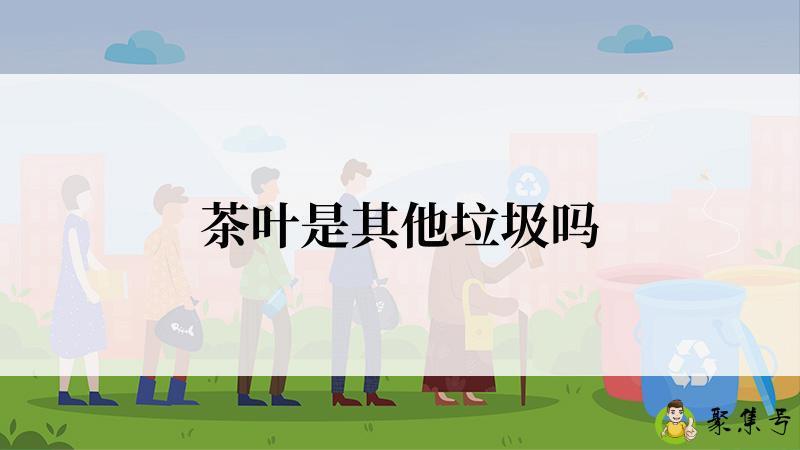 详细阅读:茶叶是其他垃圾吗 茶叶是其他垃圾吗