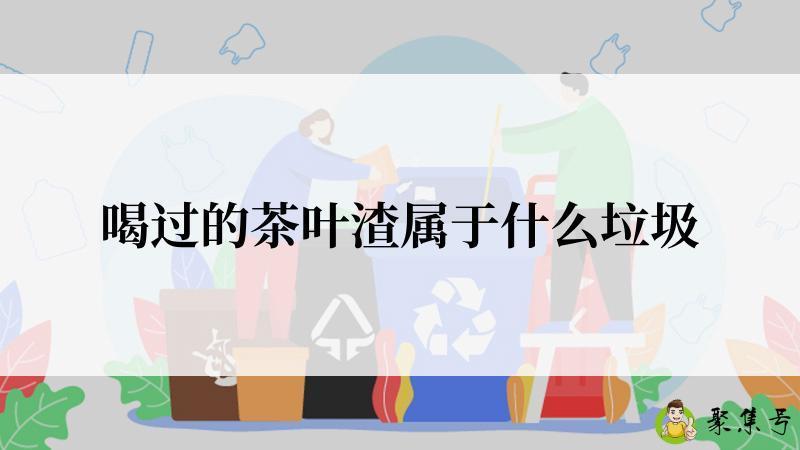 详细阅读:喝过的茶叶渣属于什么垃圾 喝过的茶叶渣属于什么垃圾