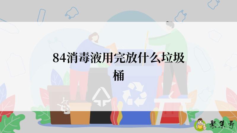详细阅读:84消毒液用完放什么垃圾桶 84消毒液用完放什么垃圾桶