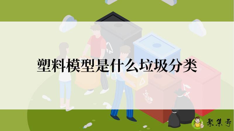 详细阅读:塑料模型是什么垃圾分类 塑料模型是什么垃圾分类
