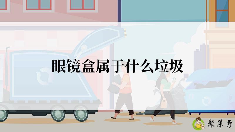 详细阅读:眼镜盒属于什么垃圾 眼镜盒属于什么垃圾