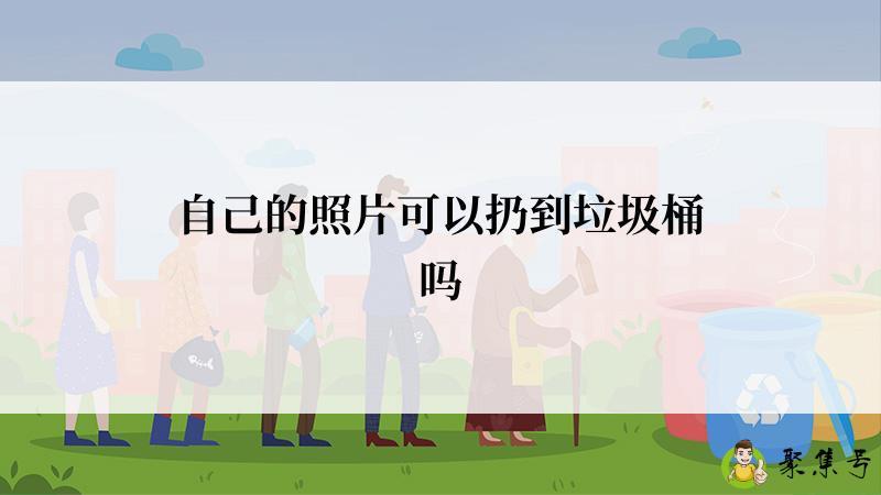 详细阅读:自己的照片可以扔到垃圾桶吗 自己的照片可以扔到垃圾桶吗