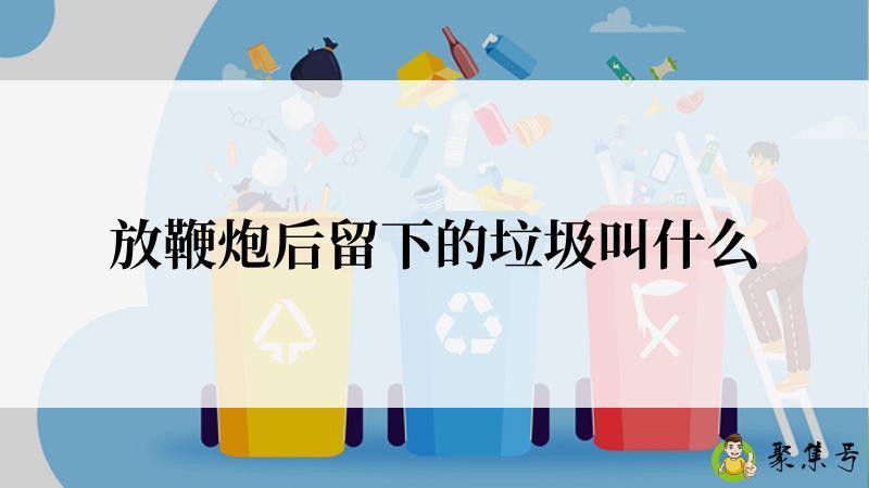 详细阅读:放鞭炮后留下的垃圾叫什么 放鞭炮后留下的垃圾叫什么