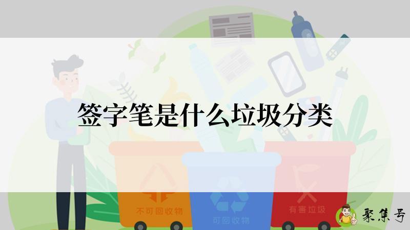 详细阅读:签字笔是什么垃圾分类 签字笔是什么垃圾分类