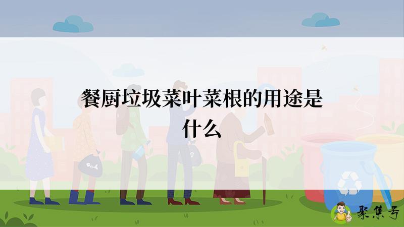 餐厨垃圾菜叶菜根的用途是什么