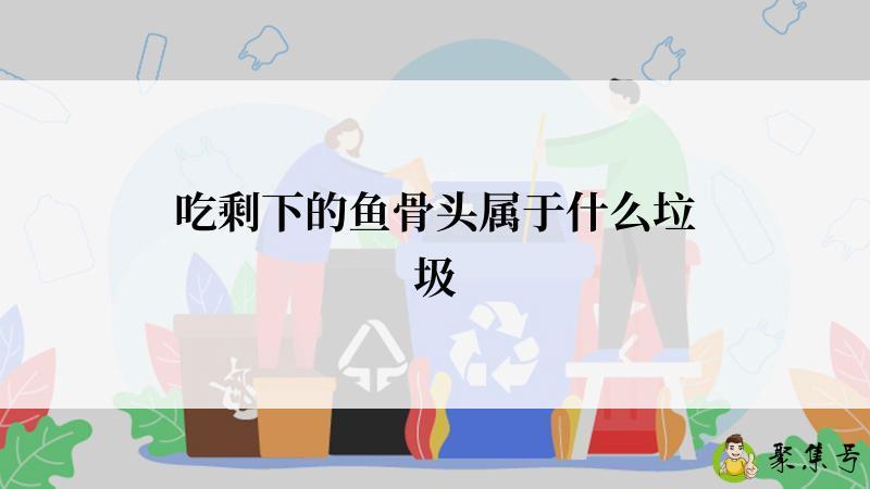 详细阅读:吃剩下的鱼骨头属于什么垃圾 吃剩下的鱼骨头属于什么垃圾
