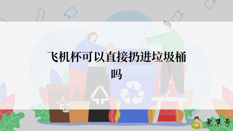 飞机杯可以直接扔进垃圾桶吗
