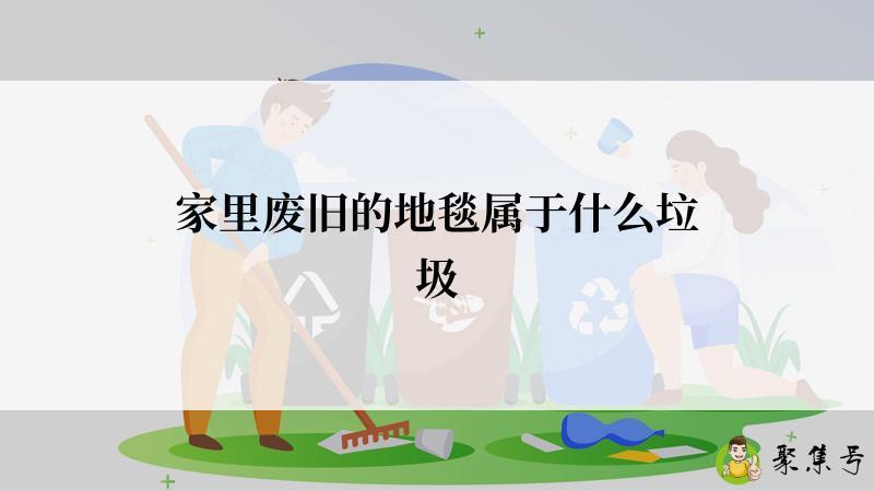 详细阅读:家里废旧的地毯属于什么垃圾 家里废旧的地毯属于什么垃圾