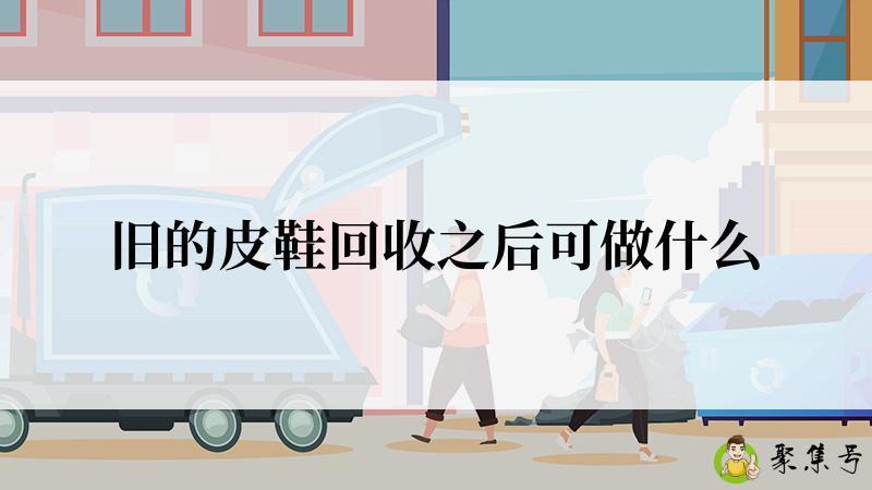 详细阅读:旧的皮鞋回收之后可做什么 旧的皮鞋回收之后可做什么