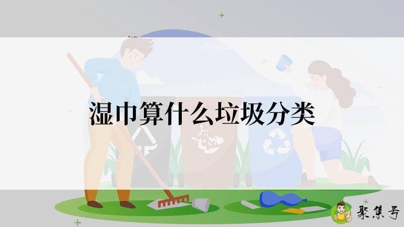 详细阅读:湿巾算什么垃圾分类 湿巾算什么垃圾分类