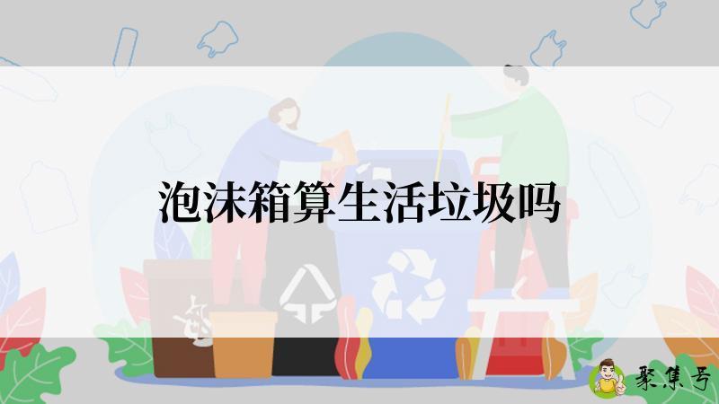 泡沫箱算生活垃圾吗