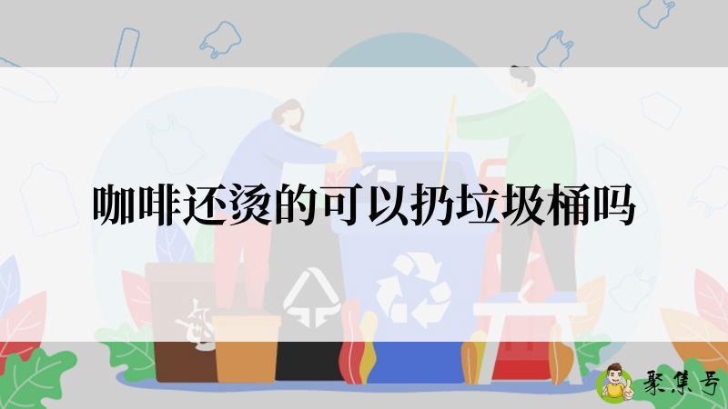 咖啡还烫的可以扔垃圾桶吗