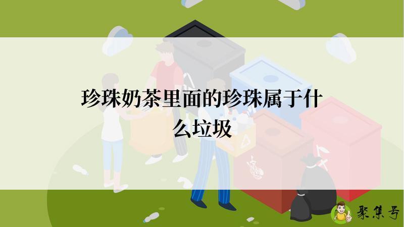 详细阅读:珍珠奶茶里面的珍珠属于什么垃圾 珍珠奶茶里面的珍珠属于什么垃圾