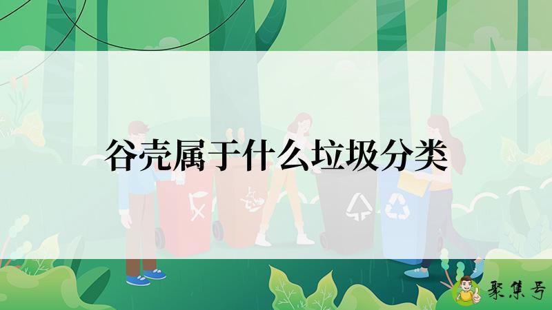 详细阅读:谷壳属于什么垃圾分类 谷壳属于什么垃圾分类