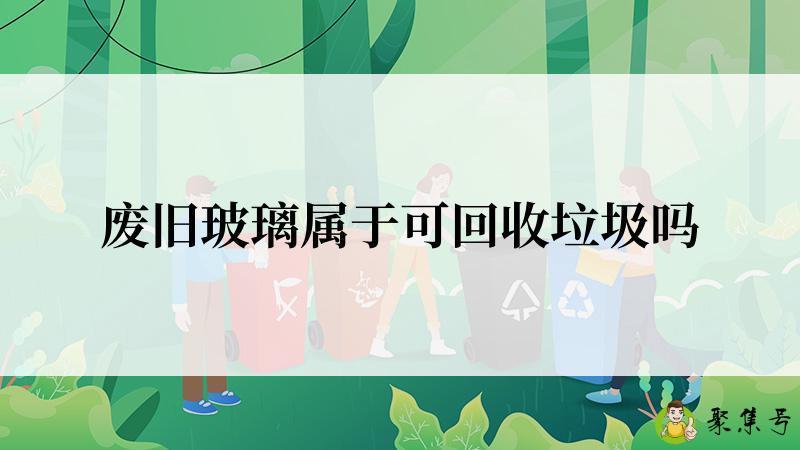 废旧玻璃属于可回收垃圾吗