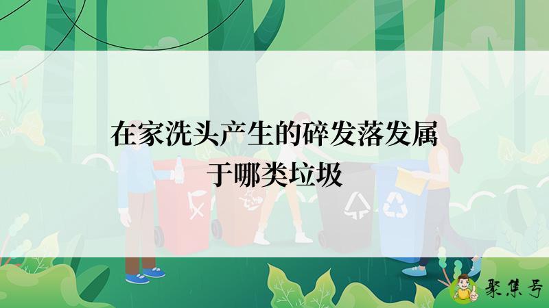 详细阅读:在家洗头产生的碎发落发属于哪类垃圾 在家洗头产生的碎发落发属于哪类垃圾