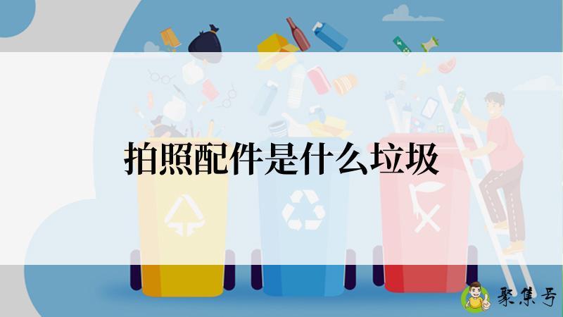 详细阅读:拍照配件是什么垃圾 拍照配件是什么垃圾