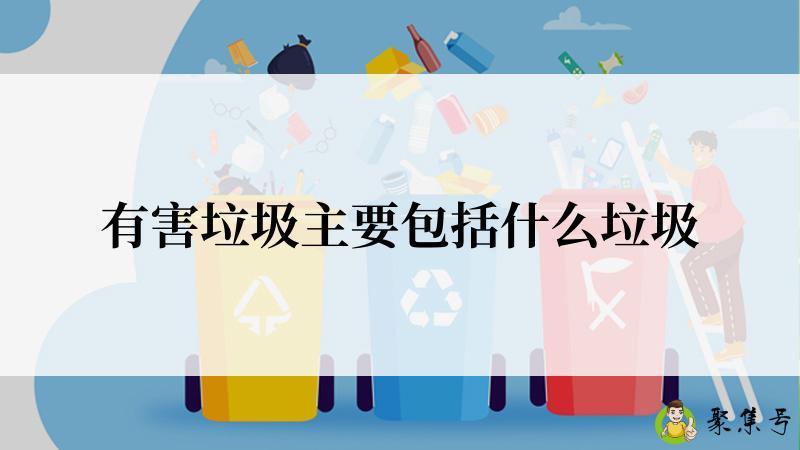详细阅读:有害垃圾主要包括什么垃圾 有害垃圾主要包括什么垃圾
