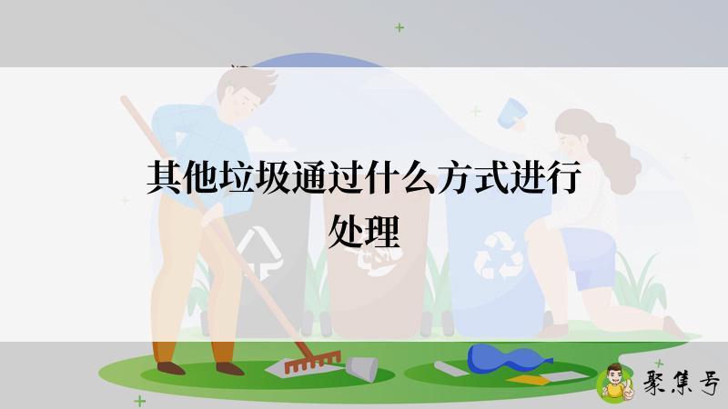 详细阅读:其他垃圾通过什么方式进行处理 其他垃圾通过什么方式进行处理
