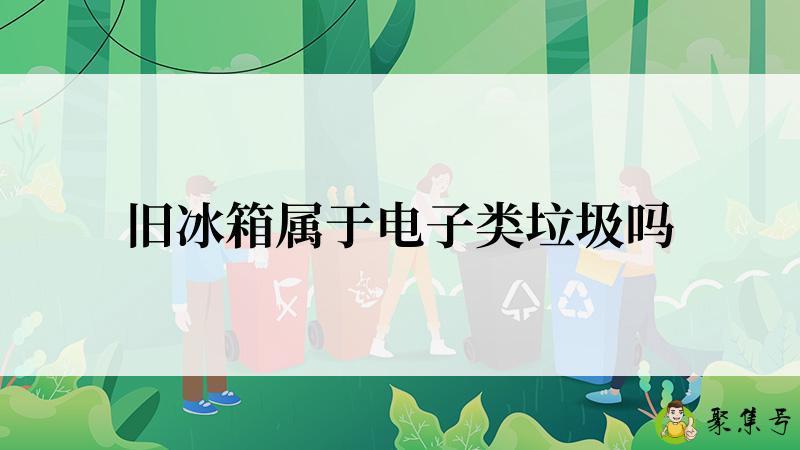 旧冰箱属于电子类垃圾吗