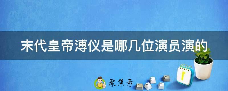 末代皇帝溥仪是哪几位演员演的