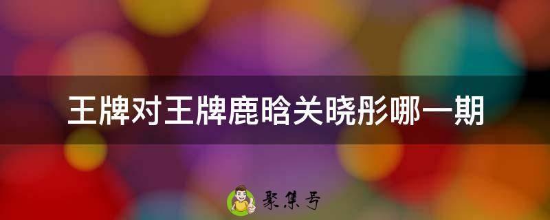 王牌对王牌鹿晗关晓彤哪一期