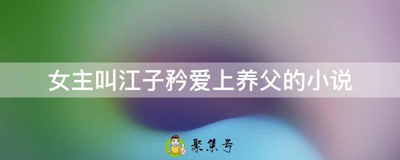 女主叫江子矜爱上养父的小说