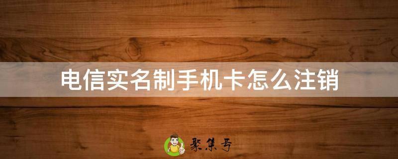 电信实名制手机卡怎么注销