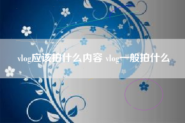 vlog应该拍什么内容 vlog一般拍什么