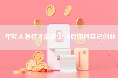 年轻人怎样才能创业 90后如何自己创业