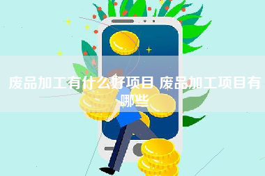 废品加工有什么好项目 废品加工项目有哪些