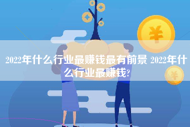 2022年什么行业最赚钱最有前景 2022年什么行业最赚钱?