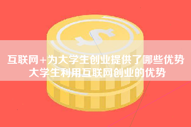 互联网+为大学生创业提供了哪些优势 大学生利用互联网创业的优势