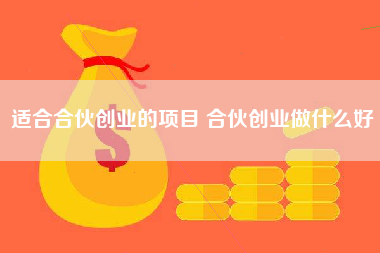 适合合伙创业的项目 合伙创业做什么好