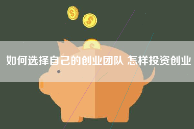 如何选择自己的创业团队 怎样投资创业