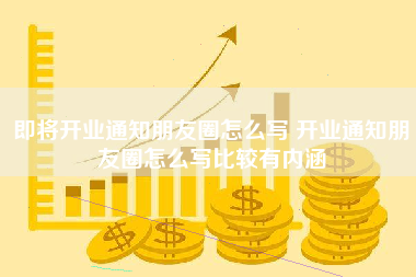 即将开业通知朋友圈怎么写 开业通知朋友圈怎么写比较有内涵