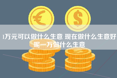 1万元可以做什么生意 现在做什么生意好呢一万做什么生意