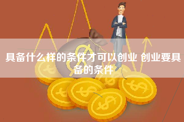 具备什么样的条件才可以创业 创业要具备的条件