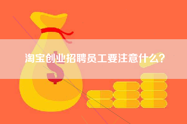 淘宝创业招聘员工要注意什么？