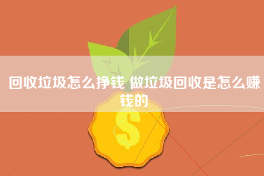 回收垃圾怎么挣钱 做垃圾回收是怎么赚钱的