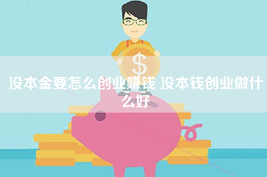 没本金要怎么创业赚钱 没本钱创业做什么好