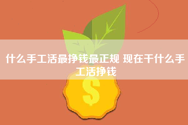 什么手工活最挣钱最正规 现在干什么手工活挣钱