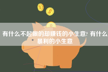 有什么不起眼的却赚钱的小生意? 有什么暴利的小生意