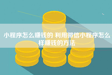 小程序怎么赚钱的 利用微信小程序怎么样赚钱的方法