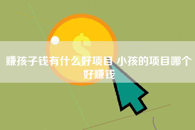 赚孩子钱有什么好项目 小孩的项目哪个好赚钱