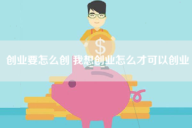 创业要怎么创 我想创业怎么才可以创业