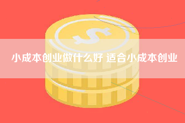 小成本创业做什么好 适合小成本创业